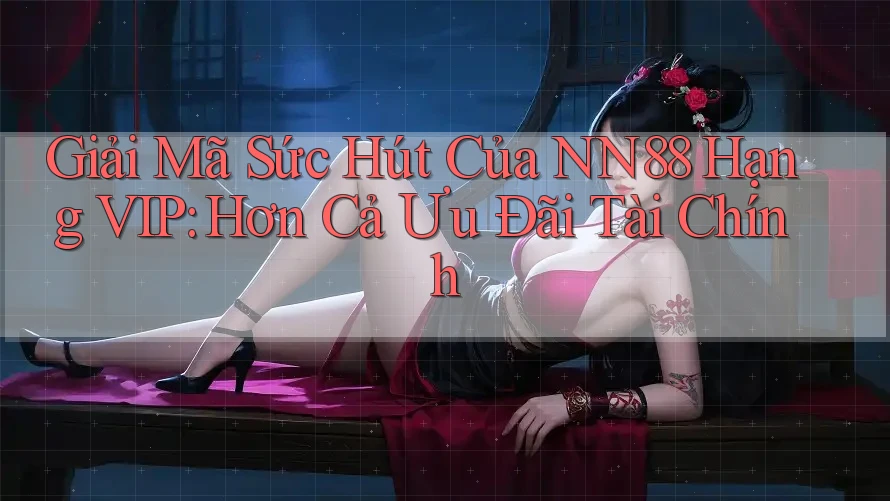 Giải Mã Sức Hút Của NN88 Hạng VIP: Hơn Cả Ưu Đãi Tài Chính