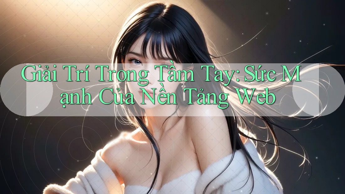 Giải Trí Trong Tầm Tay: Sức Mạnh Của Nền Tảng Web