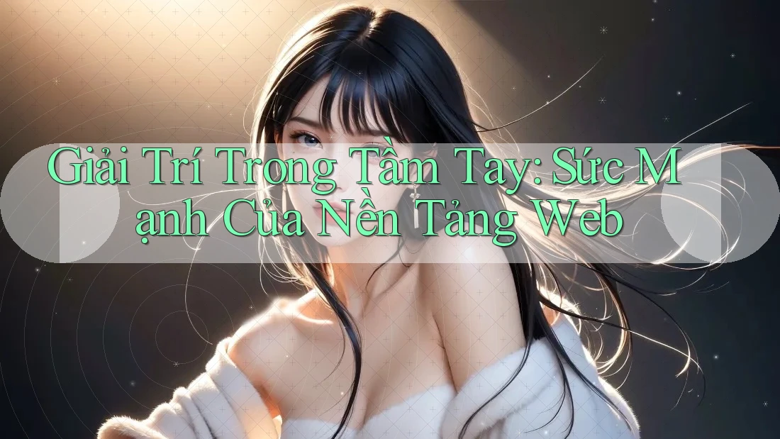 Giải Trí Trong Tầm Tay: Sức Mạnh Của Nền Tảng Web