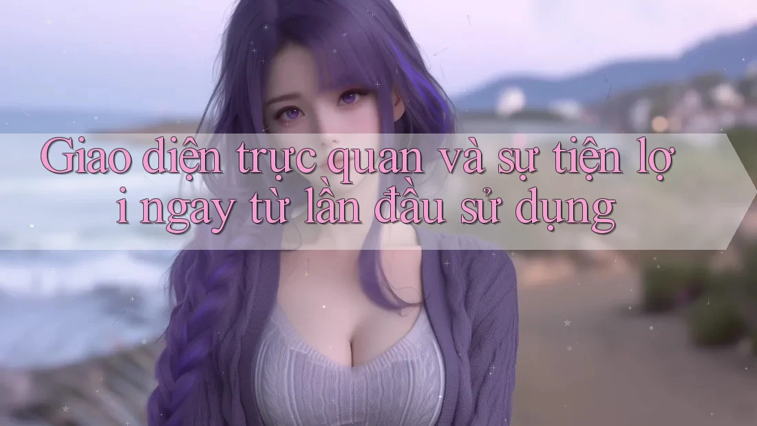 Giao diện trực quan và sự tiện lợi ngay từ lần đầu sử dụng