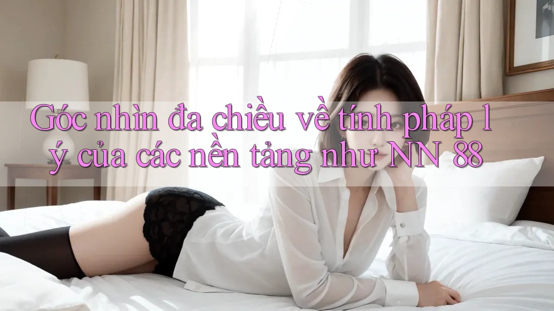 Góc nhìn đa chiều về tính pháp lý của các nền tảng như NN 88 Góc nhìn đa chiều về tính pháp lý của các nền tảng như NN 88