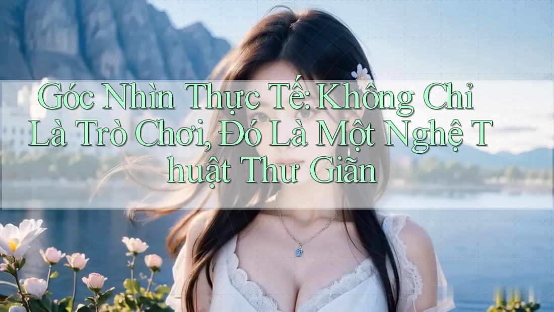 Góc Nhìn Thực Tế: Không Chỉ Là Trò Chơi, Đó Là Một Nghệ Thuật Thư Giãn Góc Nhìn Thực Tế: Không Chỉ Là Trò Chơi, Đó Là Một Nghệ Thuật Thư Giãn