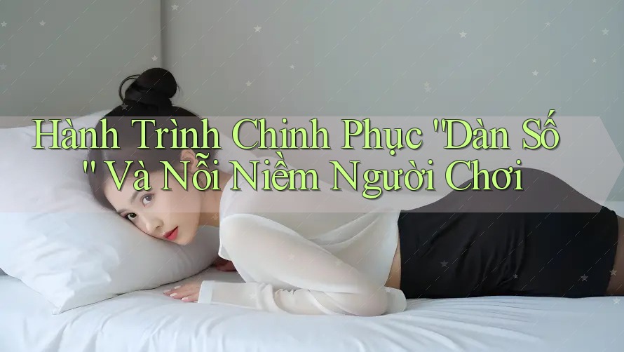 Hành Trình Chinh Phục “Dàn Số” Và Nỗi Niềm Người Chơi Hành Trình Chinh Phục “Dàn Số” Và Nỗi Niềm Người Chơi