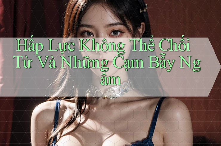 Hấp Lực Không Thể Chối Từ Và Những Cạm Bẫy Ngầm