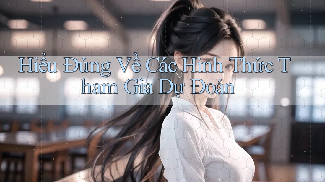 Hiểu Đúng Về Các Hình Thức Tham Gia Dự Đoán
