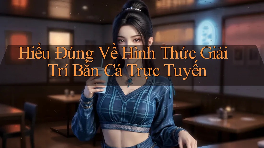 Hiểu Đúng Về Hình Thức Giải Trí Bắn Cá Trực Tuyến