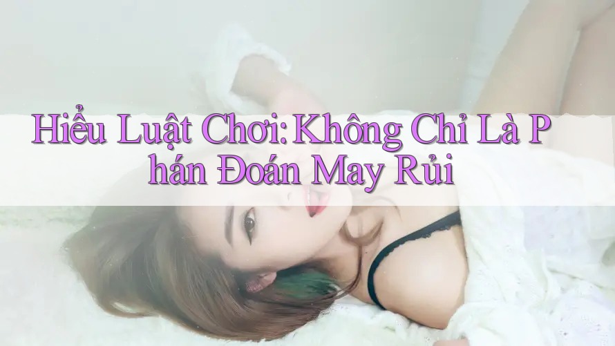 Hiểu Luật Chơi: Không Chỉ Là Phán Đoán May Rủi Hiểu Luật Chơi: Không Chỉ Là Phán Đoán May Rủi