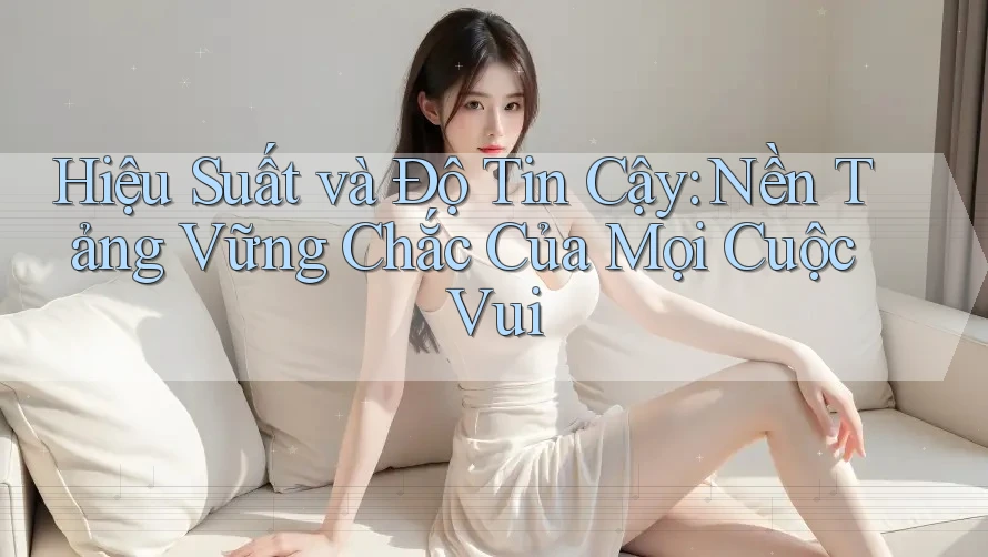 Hiệu Suất và Độ Tin Cậy: Nền Tảng Vững Chắc Của Mọi Cuộc Vui
