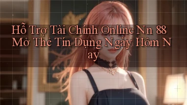 hỗ trợ tài chính online nn 88 mở thẻ tín dụng ngày hôm nay