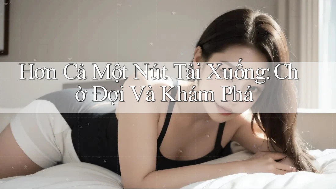 Hơn Cả Một Nút Tải Xuống: Chờ Đợi Và Khám Phá