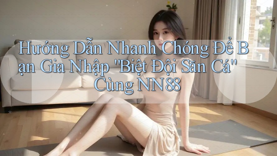 Hướng Dẫn Nhanh Chóng Để Bạn Gia Nhập “Biệt Đội Săn Cá” Cùng NN88