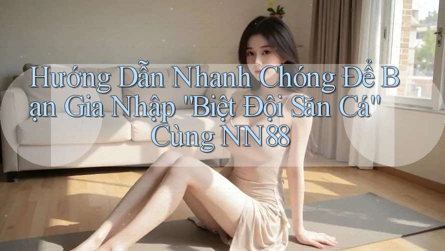 Hướng Dẫn Nhanh Chóng Để Bạn Gia Nhập “Biệt Đội Săn Cá” Cùng NN88