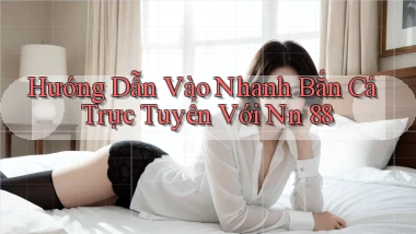 hướng dẫn vào nhanh bắn cá trực tuyến với nn 88