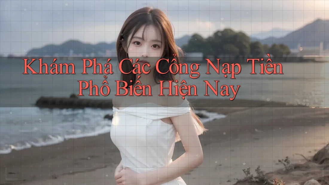 Khám Phá Các Cổng Nạp Tiền Phổ Biến Hiện Nay