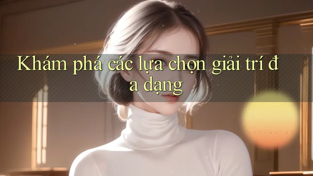 Khám phá các lựa chọn giải trí đa dạng Khám phá các lựa chọn giải trí đa dạng
