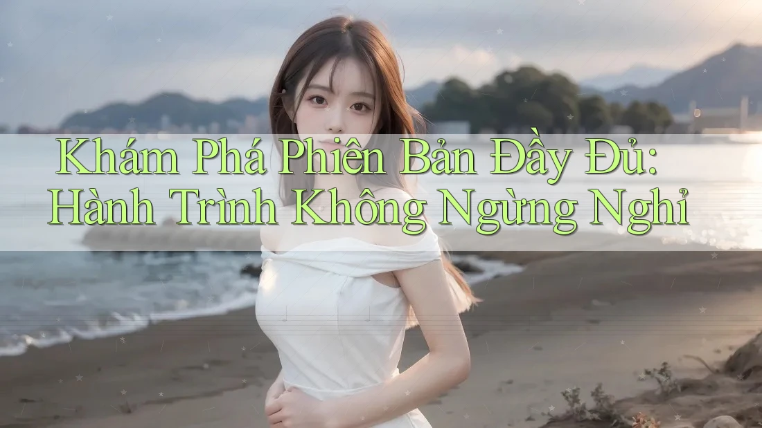 Khám Phá Phiên Bản Đầy Đủ: Hành Trình Không Ngừng Nghỉ