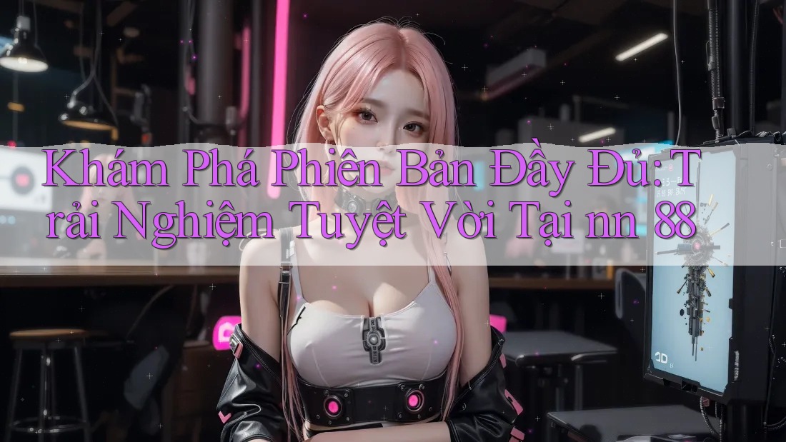 Khám Phá Phiên Bản Đầy Đủ: Trải Nghiệm Tuyệt Vời Tại nn 88