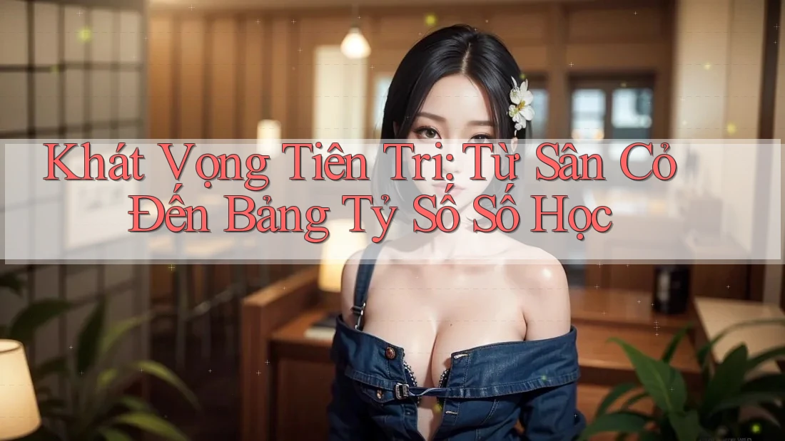 Khát Vọng Tiên Tri: Từ Sân Cỏ Đến Bảng Tỷ Số Số Học