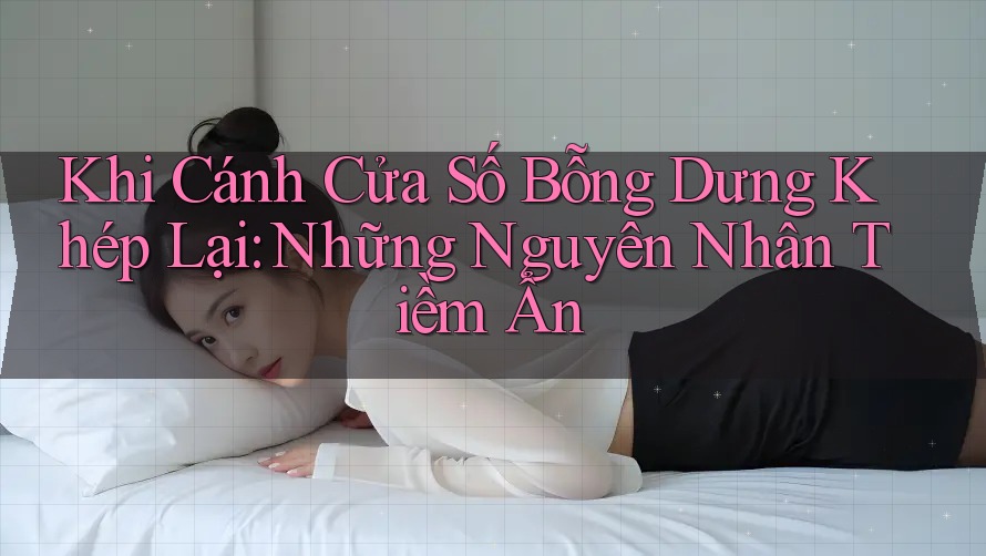 Khi Cánh Cửa Số Bỗng Dưng Khép Lại: Những Nguyên Nhân Tiềm Ẩn