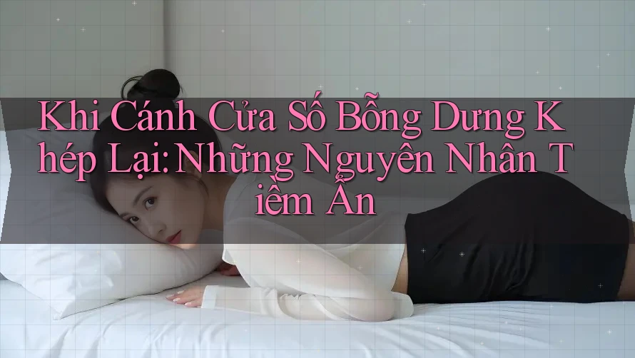 Khi Cánh Cửa Số Bỗng Dưng Khép Lại: Những Nguyên Nhân Tiềm Ẩn Khi Cánh Cửa Số Bỗng Dưng Khép Lại: Những Nguyên Nhân Tiềm Ẩn