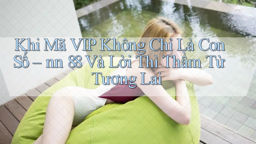 Khi Mã VIP Không Chỉ Là Con Số – nn 88 Và Lời Thì Thầm Từ Tương Lai