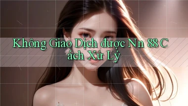 không giao dịch được nn 88 cách xử lý