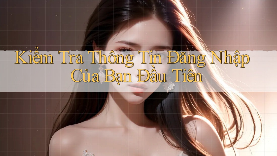Kiểm Tra Thông Tin Đăng Nhập Của Bạn Đầu Tiên