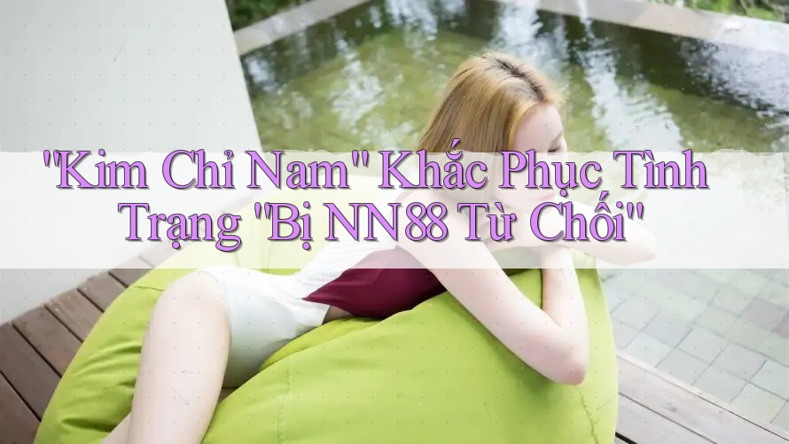 “Kim Chỉ Nam” Khắc Phục Tình Trạng “Bị NN88 Từ Chối”