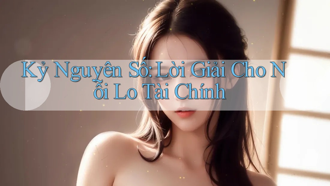 Kỷ Nguyên Số: Lời Giải Cho Nỗi Lo Tài Chính Kỷ Nguyên Số: Lời Giải Cho Nỗi Lo Tài Chính