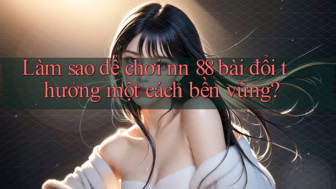 Làm sao để chơi nn 88 bài đổi thưởng một cách bền vững?