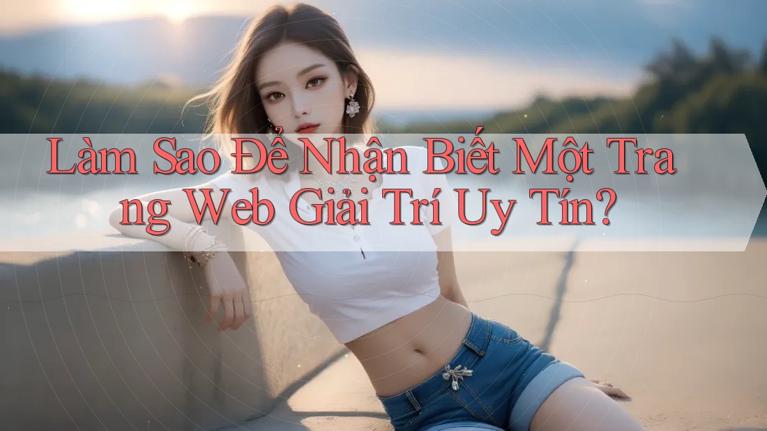 Làm Sao Để Nhận Biết Một Trang Web Giải Trí Uy Tín?