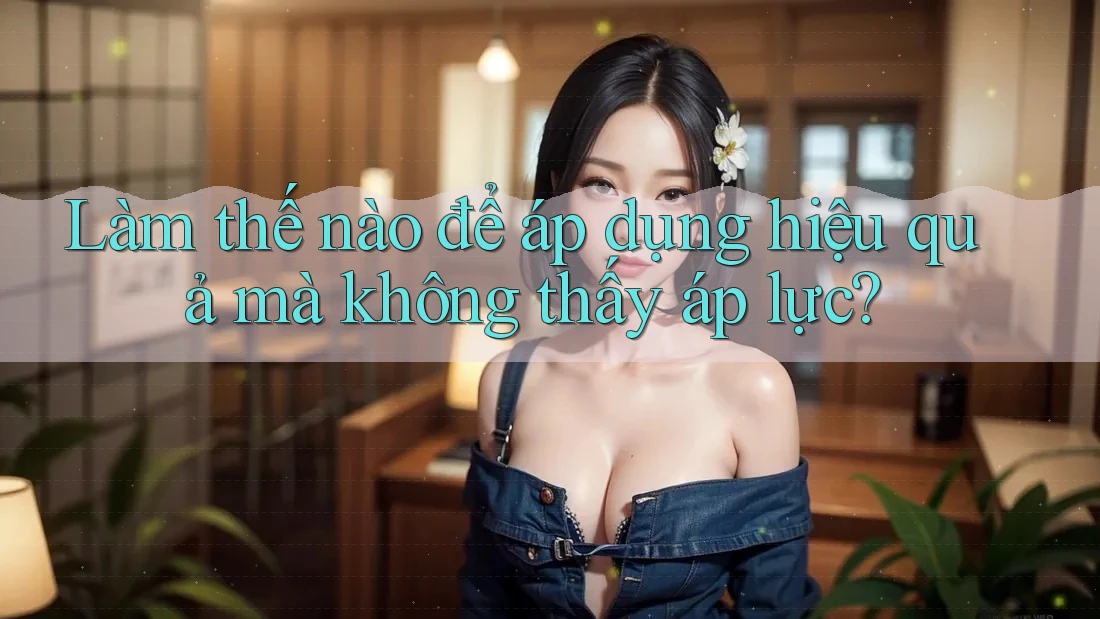 Làm thế nào để áp dụng hiệu quả mà không thấy áp lực?