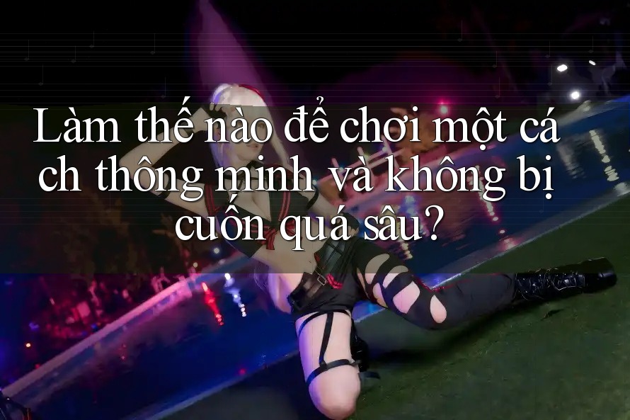 Làm thế nào để chơi một cách thông minh và không bị cuốn quá sâu? Làm thế nào để chơi một cách thông minh và không bị cuốn quá sâu?