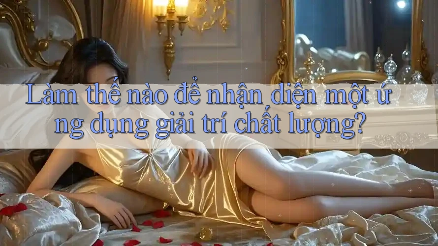 Làm thế nào để nhận diện một ứng dụng giải trí chất lượng?
