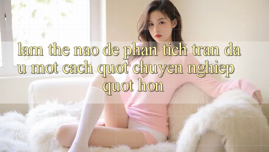 Làm Thế Nào Để Phân Tích Trận Đấu Một Cách " Chuyên Nghiệp" Hơn?