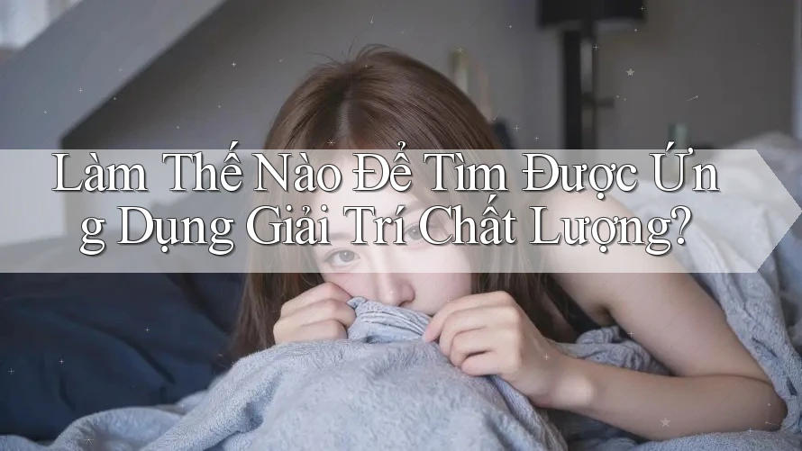 Làm Thế Nào Để Tìm Được Ứng Dụng Giải Trí Chất Lượng?