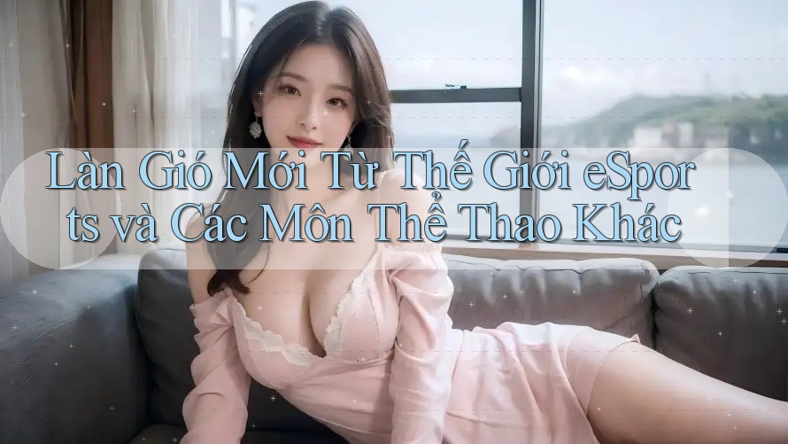 Làn Gió Mới Từ Thế Giới eSports và Các Môn Thể Thao Khác