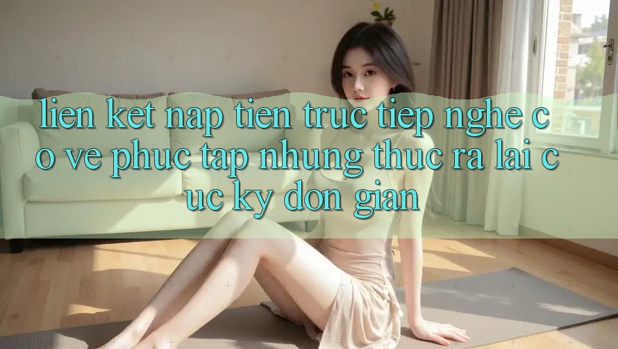 “Liên Kết Nạp Tiền Trực Tiếp” – Nghe Có Vẻ Phức Tạp Nhưng Thực Ra Lại Cực Kỳ Đơn Giản!