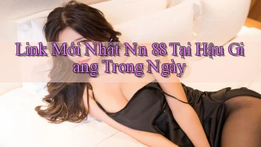 link mới nhất nn 88 tại Hậu Giang trong ngày