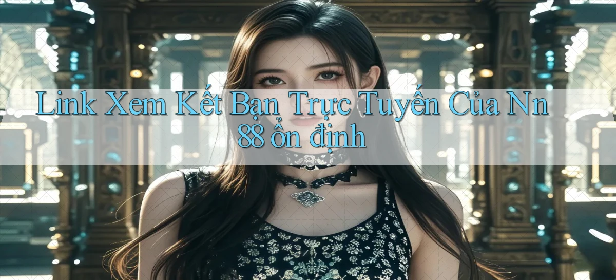 link xem kết bạn trực tuyến của nn 88 ổn định