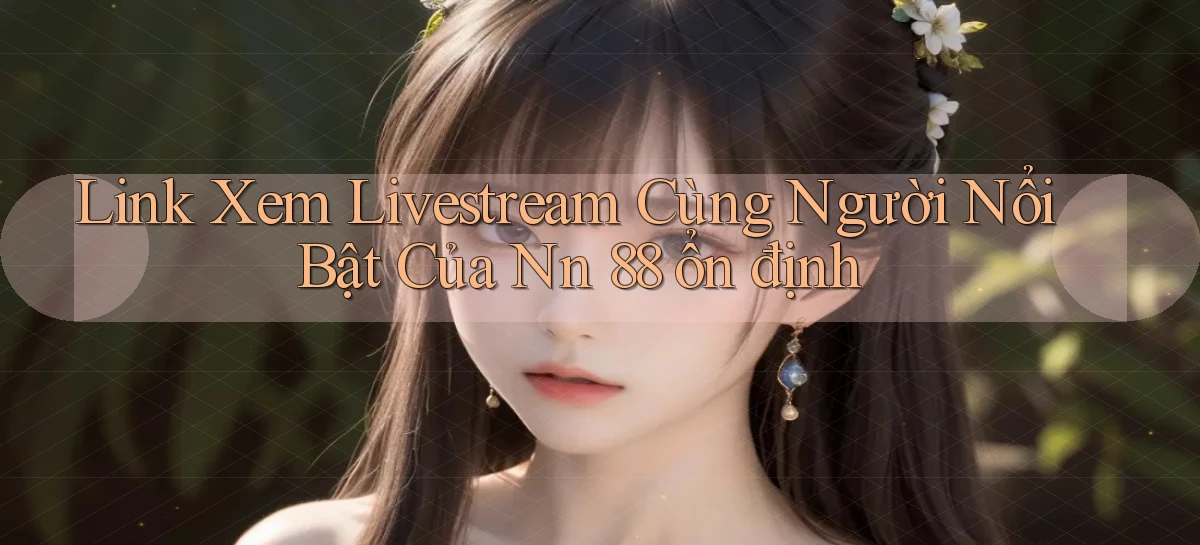 link xem livestream cùng người nổi bật của nn 88 ổn định