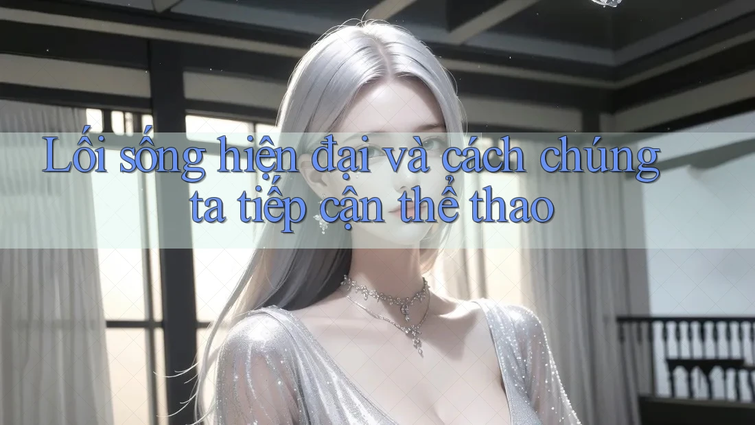 Lối sống hiện đại và cách chúng ta tiếp cận thể thao