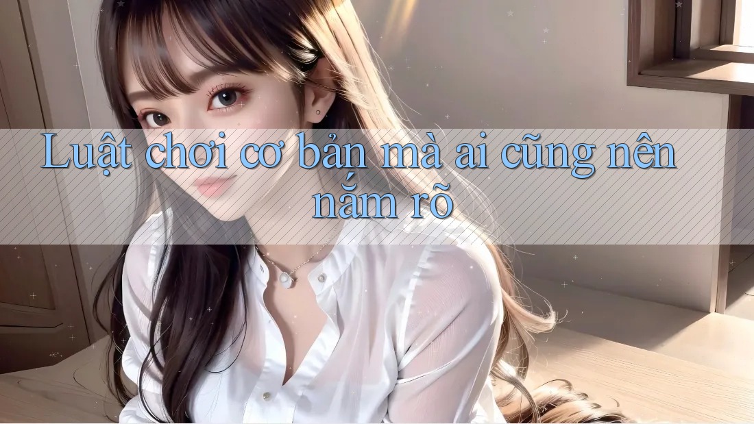 Luật chơi cơ bản mà ai cũng nên nắm rõ