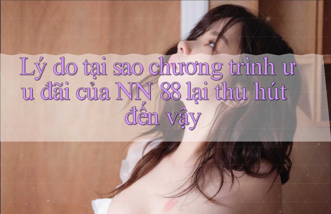Lý do tại sao chương trình ưu đãi của NN 88 lại thu hút đến vậy Lý do tại sao chương trình ưu đãi của NN 88 lại thu hút đến vậy