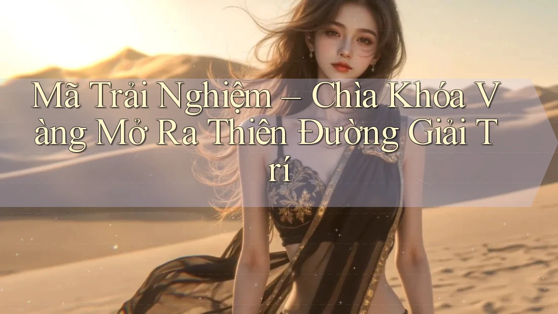 Mã Trải Nghiệm – Chìa Khóa Vàng Mở Ra Thiên Đường Giải Trí