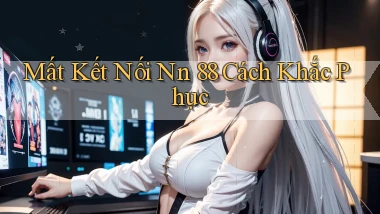 mất kết nối nn 88 cách khắc phục