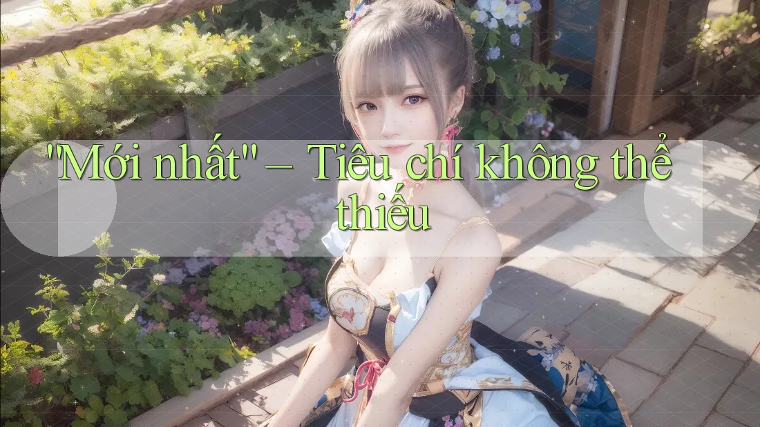 “Mới nhất” – Tiêu chí không thể thiếu