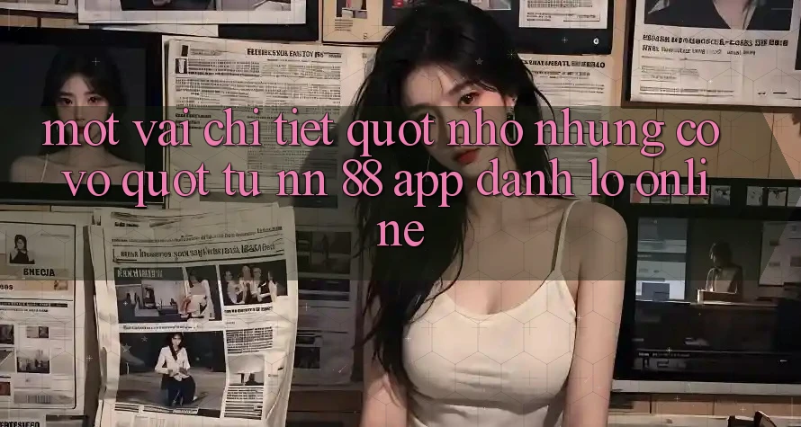 Một vài chi tiết " nhỏ nhưng có võ" từ nn 88 app đánh lô online