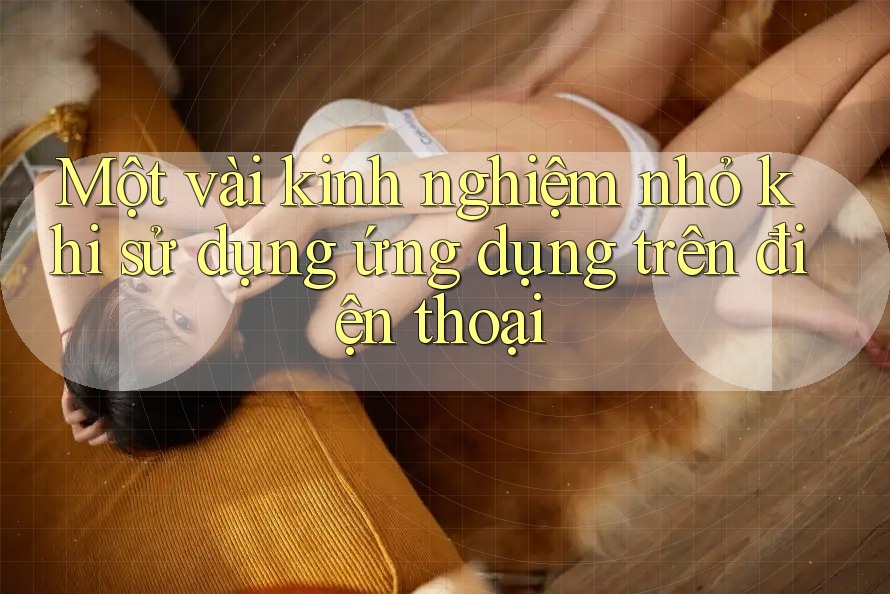 Một vài kinh nghiệm nhỏ khi sử dụng ứng dụng trên điện thoại