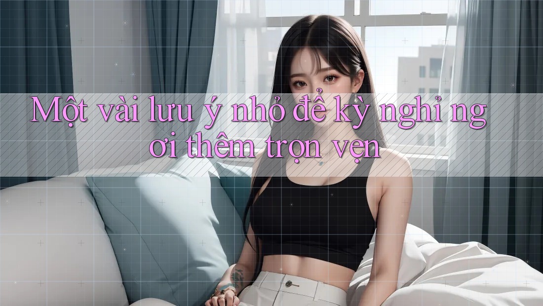 Một vài lưu ý nhỏ để kỳ nghỉ ngơi thêm trọn vẹn